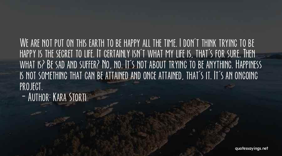 Kara Storti Quotes: We Are Not Put On This Earth To Be Happy All The Time. I Don't Think Trying To Be Happy