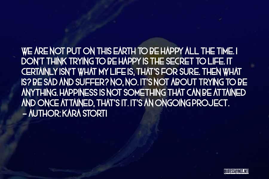 Kara Storti Quotes: We Are Not Put On This Earth To Be Happy All The Time. I Don't Think Trying To Be Happy