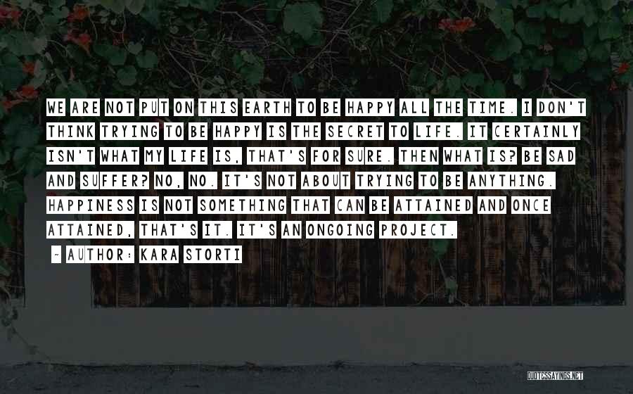 Kara Storti Quotes: We Are Not Put On This Earth To Be Happy All The Time. I Don't Think Trying To Be Happy