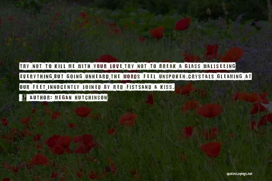 Megan Hutchinson Quotes: Try Not To Kill Me With Your Love,try Not To Break A Glass Wallseeing Everything,but Going Unheard,the Words Feel Unspoken.crystals