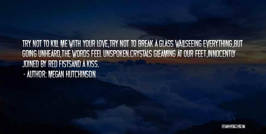 Megan Hutchinson Quotes: Try Not To Kill Me With Your Love,try Not To Break A Glass Wallseeing Everything,but Going Unheard,the Words Feel Unspoken.crystals