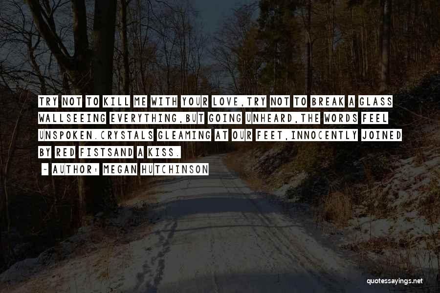 Megan Hutchinson Quotes: Try Not To Kill Me With Your Love,try Not To Break A Glass Wallseeing Everything,but Going Unheard,the Words Feel Unspoken.crystals