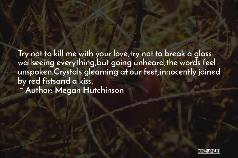 Megan Hutchinson Quotes: Try Not To Kill Me With Your Love,try Not To Break A Glass Wallseeing Everything,but Going Unheard,the Words Feel Unspoken.crystals