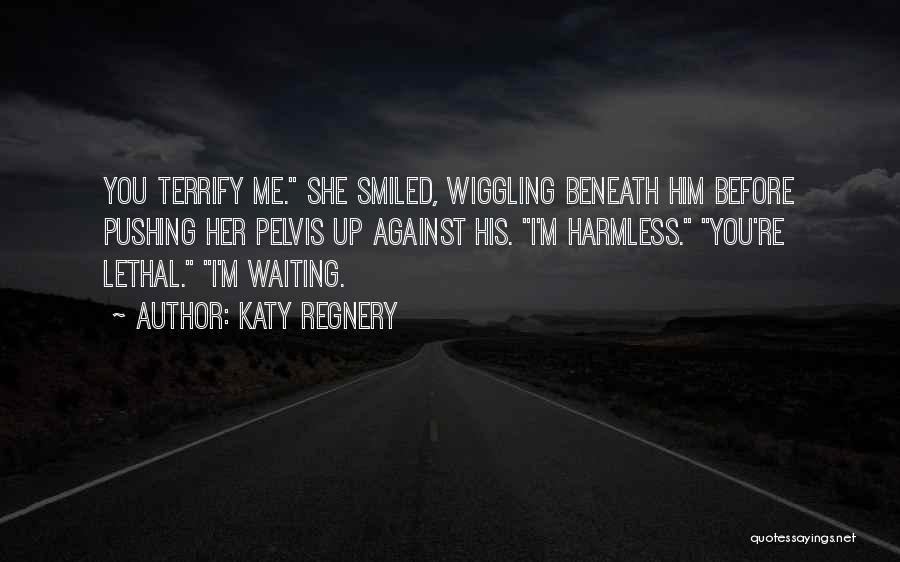 Katy Regnery Quotes: You Terrify Me. She Smiled, Wiggling Beneath Him Before Pushing Her Pelvis Up Against His. I'm Harmless. You're Lethal. I'm