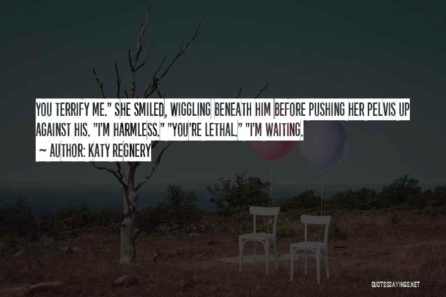 Katy Regnery Quotes: You Terrify Me. She Smiled, Wiggling Beneath Him Before Pushing Her Pelvis Up Against His. I'm Harmless. You're Lethal. I'm