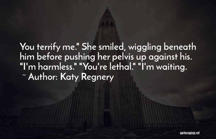 Katy Regnery Quotes: You Terrify Me. She Smiled, Wiggling Beneath Him Before Pushing Her Pelvis Up Against His. I'm Harmless. You're Lethal. I'm