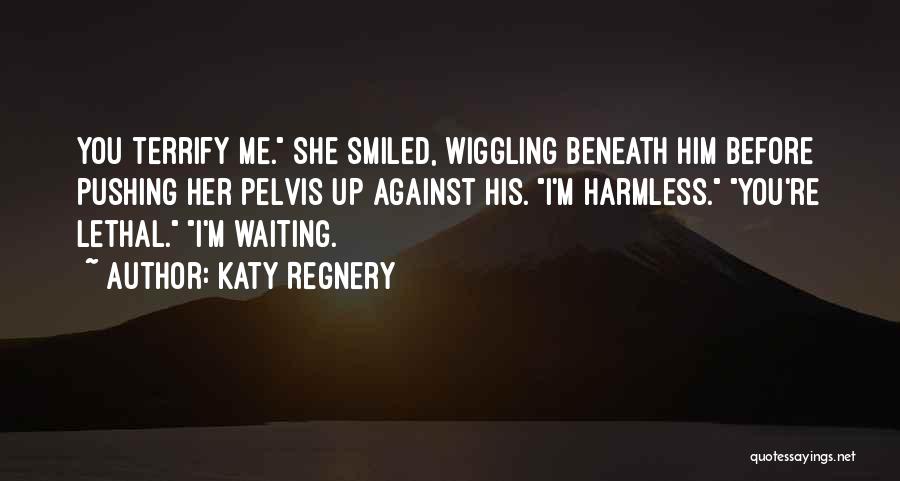 Katy Regnery Quotes: You Terrify Me. She Smiled, Wiggling Beneath Him Before Pushing Her Pelvis Up Against His. I'm Harmless. You're Lethal. I'm