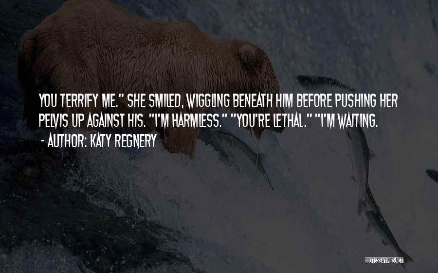 Katy Regnery Quotes: You Terrify Me. She Smiled, Wiggling Beneath Him Before Pushing Her Pelvis Up Against His. I'm Harmless. You're Lethal. I'm