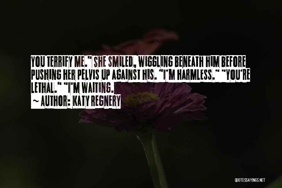 Katy Regnery Quotes: You Terrify Me. She Smiled, Wiggling Beneath Him Before Pushing Her Pelvis Up Against His. I'm Harmless. You're Lethal. I'm