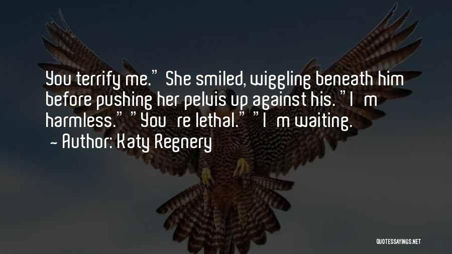 Katy Regnery Quotes: You Terrify Me. She Smiled, Wiggling Beneath Him Before Pushing Her Pelvis Up Against His. I'm Harmless. You're Lethal. I'm