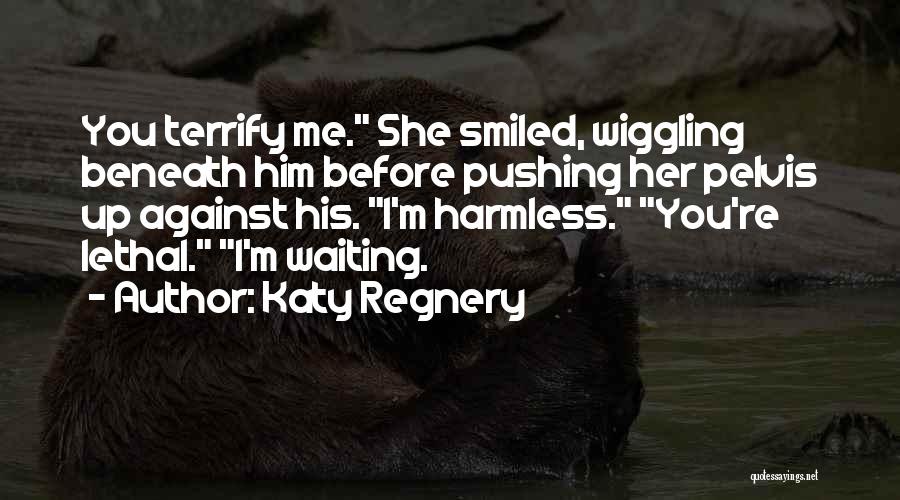 Katy Regnery Quotes: You Terrify Me. She Smiled, Wiggling Beneath Him Before Pushing Her Pelvis Up Against His. I'm Harmless. You're Lethal. I'm