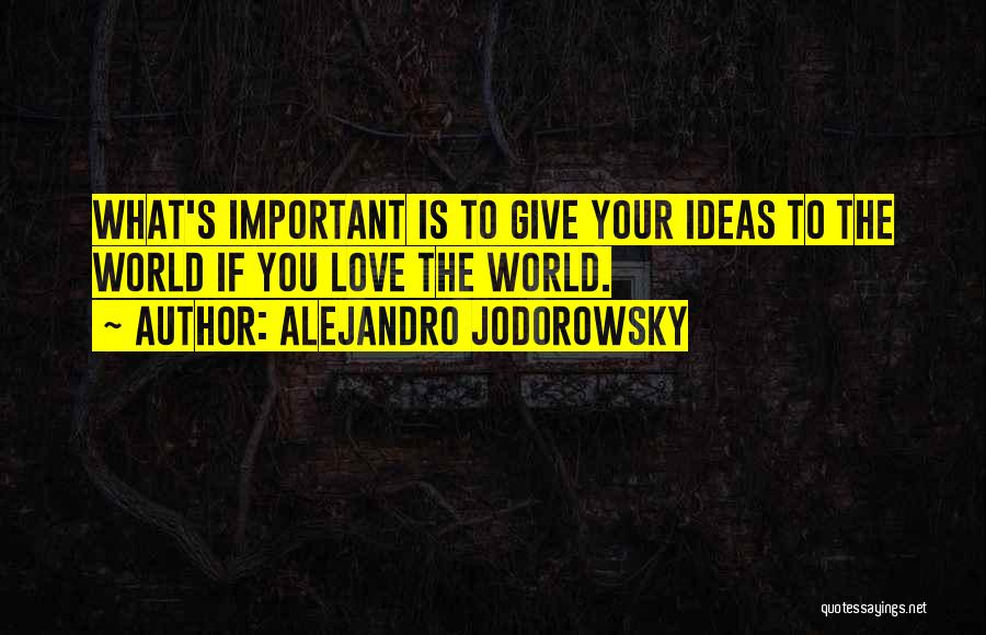 Alejandro Jodorowsky Quotes: What's Important Is To Give Your Ideas To The World If You Love The World.