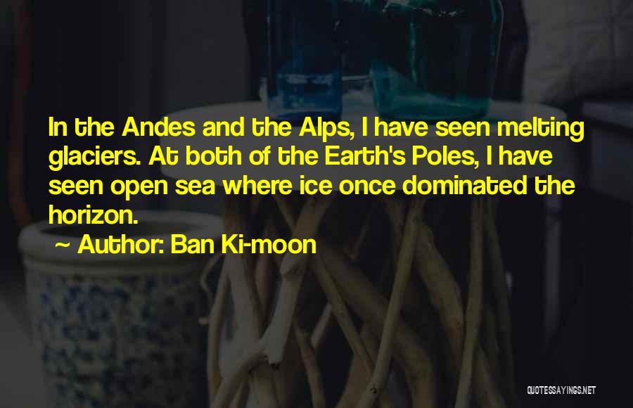 Ban Ki-moon Quotes: In The Andes And The Alps, I Have Seen Melting Glaciers. At Both Of The Earth's Poles, I Have Seen