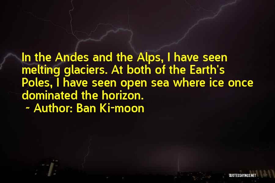 Ban Ki-moon Quotes: In The Andes And The Alps, I Have Seen Melting Glaciers. At Both Of The Earth's Poles, I Have Seen