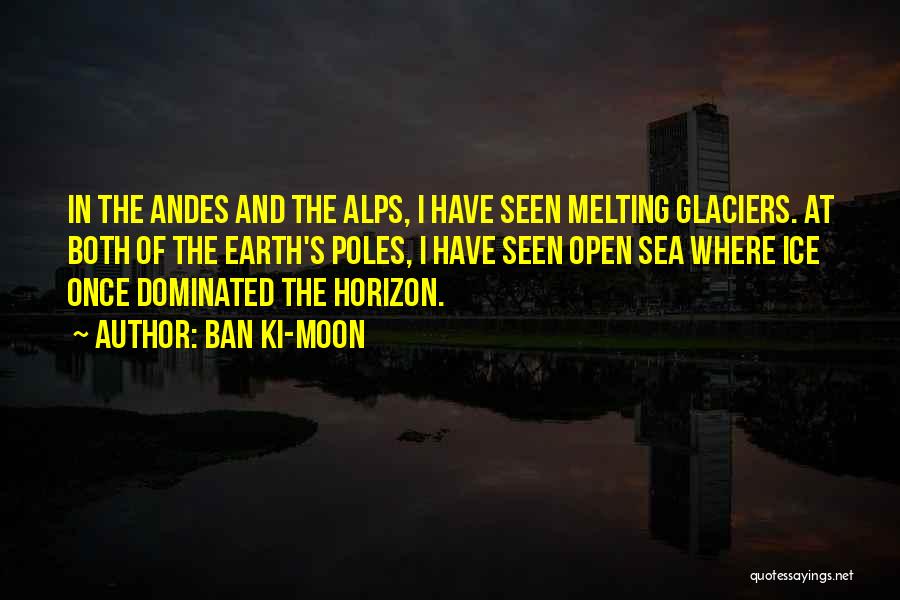 Ban Ki-moon Quotes: In The Andes And The Alps, I Have Seen Melting Glaciers. At Both Of The Earth's Poles, I Have Seen