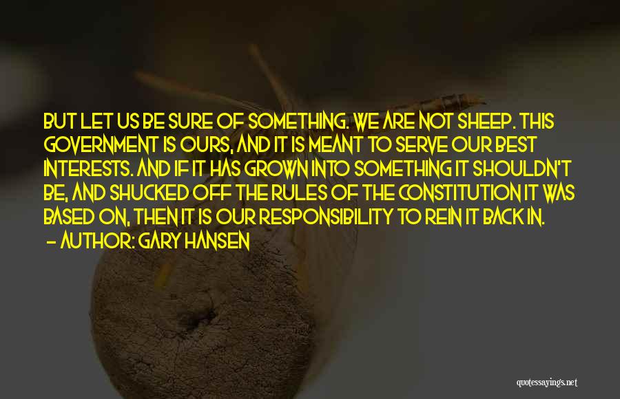 Gary Hansen Quotes: But Let Us Be Sure Of Something. We Are Not Sheep. This Government Is Ours, And It Is Meant To