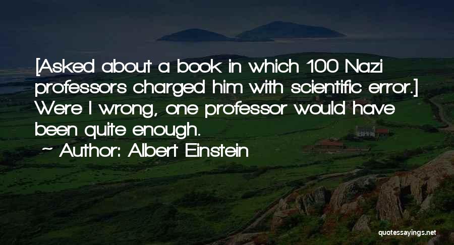 Albert Einstein Quotes: [asked About A Book In Which 100 Nazi Professors Charged Him With Scientific Error.] Were I Wrong, One Professor Would