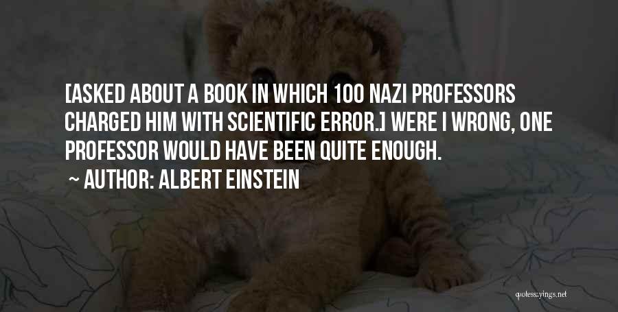 Albert Einstein Quotes: [asked About A Book In Which 100 Nazi Professors Charged Him With Scientific Error.] Were I Wrong, One Professor Would