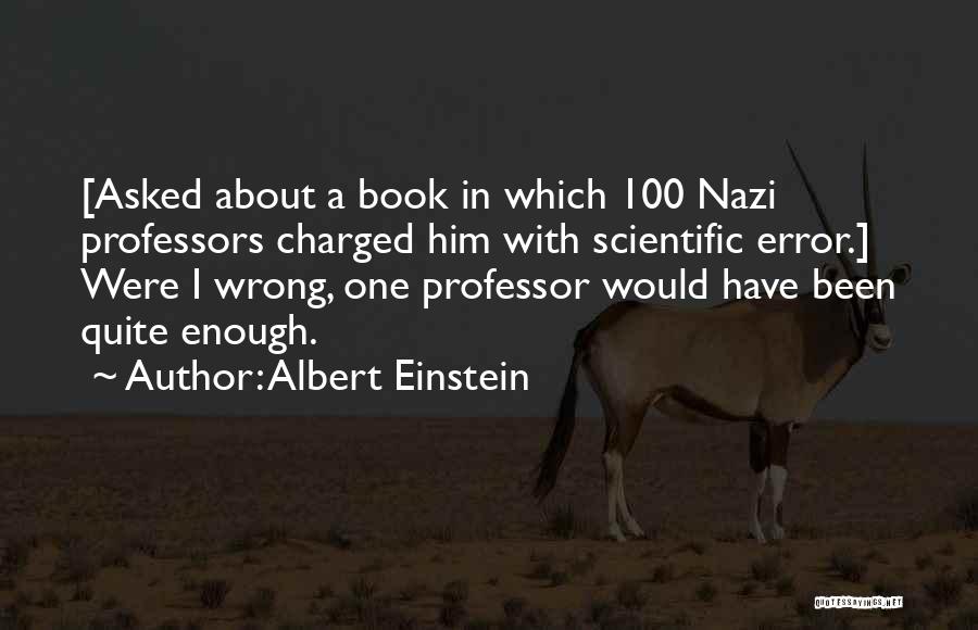 Albert Einstein Quotes: [asked About A Book In Which 100 Nazi Professors Charged Him With Scientific Error.] Were I Wrong, One Professor Would