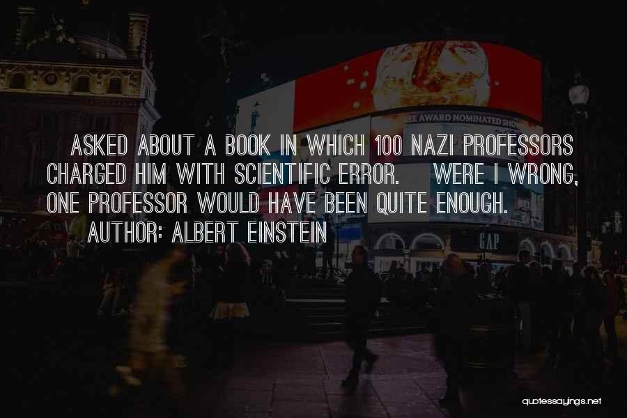 Albert Einstein Quotes: [asked About A Book In Which 100 Nazi Professors Charged Him With Scientific Error.] Were I Wrong, One Professor Would