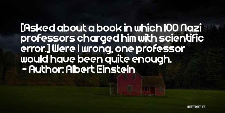 Albert Einstein Quotes: [asked About A Book In Which 100 Nazi Professors Charged Him With Scientific Error.] Were I Wrong, One Professor Would