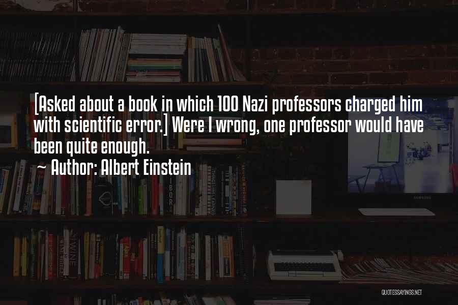 Albert Einstein Quotes: [asked About A Book In Which 100 Nazi Professors Charged Him With Scientific Error.] Were I Wrong, One Professor Would