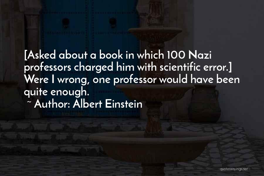 Albert Einstein Quotes: [asked About A Book In Which 100 Nazi Professors Charged Him With Scientific Error.] Were I Wrong, One Professor Would