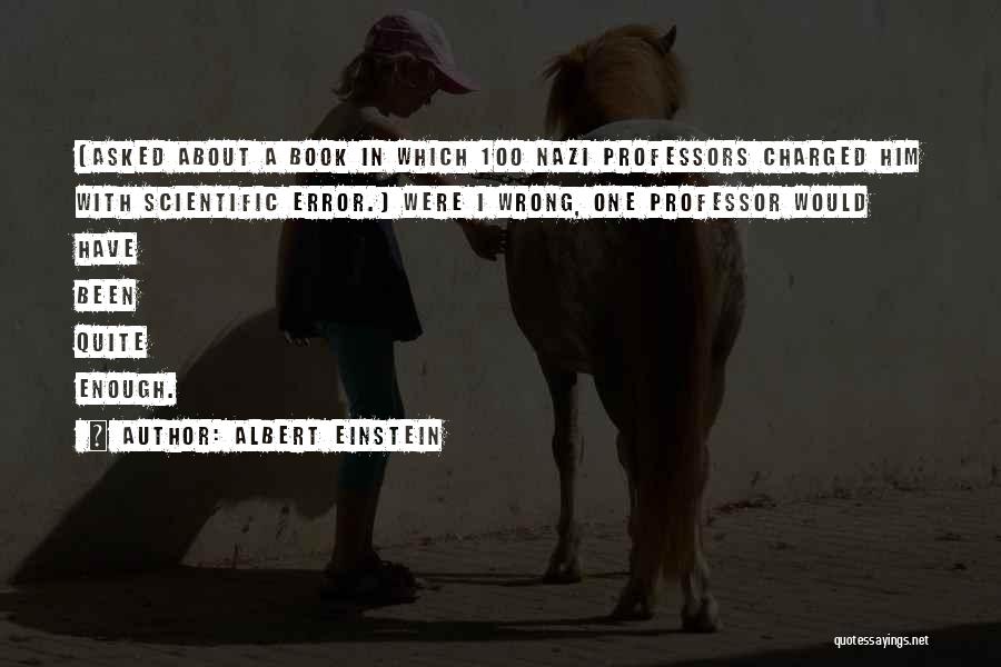 Albert Einstein Quotes: [asked About A Book In Which 100 Nazi Professors Charged Him With Scientific Error.] Were I Wrong, One Professor Would