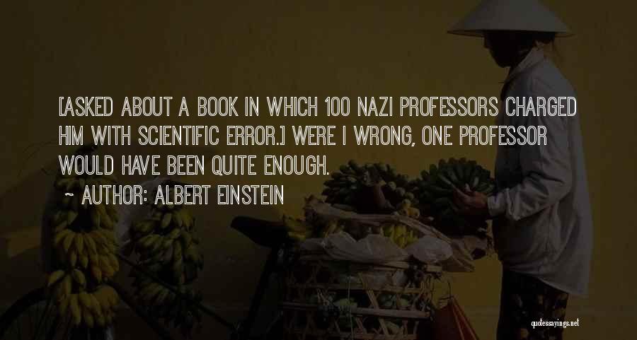 Albert Einstein Quotes: [asked About A Book In Which 100 Nazi Professors Charged Him With Scientific Error.] Were I Wrong, One Professor Would