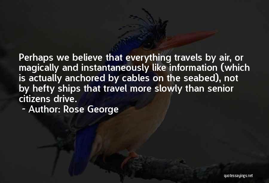 Rose George Quotes: Perhaps We Believe That Everything Travels By Air, Or Magically And Instantaneously Like Information (which Is Actually Anchored By Cables