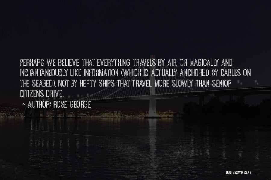 Rose George Quotes: Perhaps We Believe That Everything Travels By Air, Or Magically And Instantaneously Like Information (which Is Actually Anchored By Cables