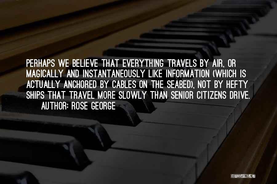 Rose George Quotes: Perhaps We Believe That Everything Travels By Air, Or Magically And Instantaneously Like Information (which Is Actually Anchored By Cables
