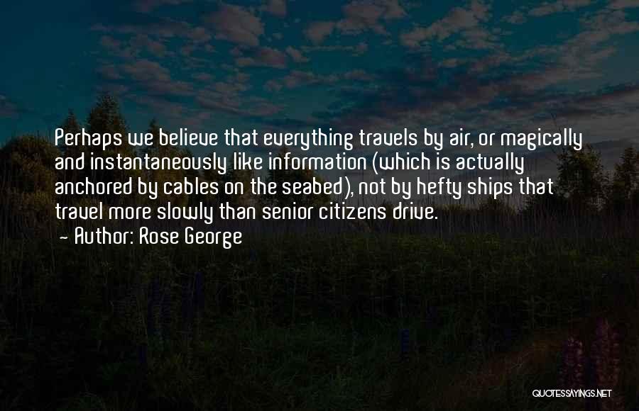 Rose George Quotes: Perhaps We Believe That Everything Travels By Air, Or Magically And Instantaneously Like Information (which Is Actually Anchored By Cables