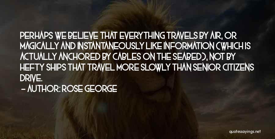 Rose George Quotes: Perhaps We Believe That Everything Travels By Air, Or Magically And Instantaneously Like Information (which Is Actually Anchored By Cables