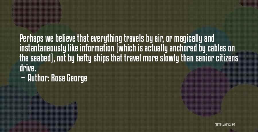Rose George Quotes: Perhaps We Believe That Everything Travels By Air, Or Magically And Instantaneously Like Information (which Is Actually Anchored By Cables
