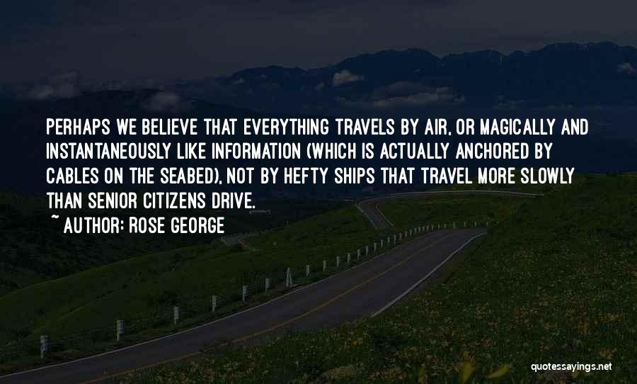 Rose George Quotes: Perhaps We Believe That Everything Travels By Air, Or Magically And Instantaneously Like Information (which Is Actually Anchored By Cables
