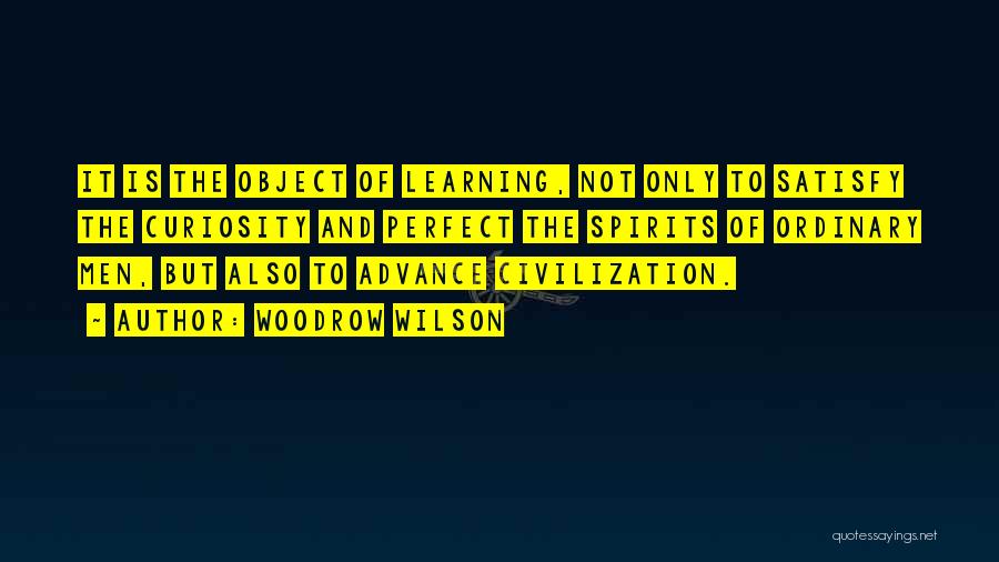 Woodrow Wilson Quotes: It Is The Object Of Learning, Not Only To Satisfy The Curiosity And Perfect The Spirits Of Ordinary Men, But