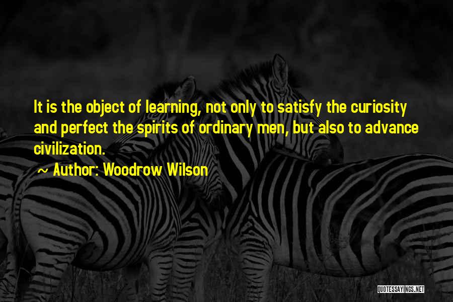 Woodrow Wilson Quotes: It Is The Object Of Learning, Not Only To Satisfy The Curiosity And Perfect The Spirits Of Ordinary Men, But