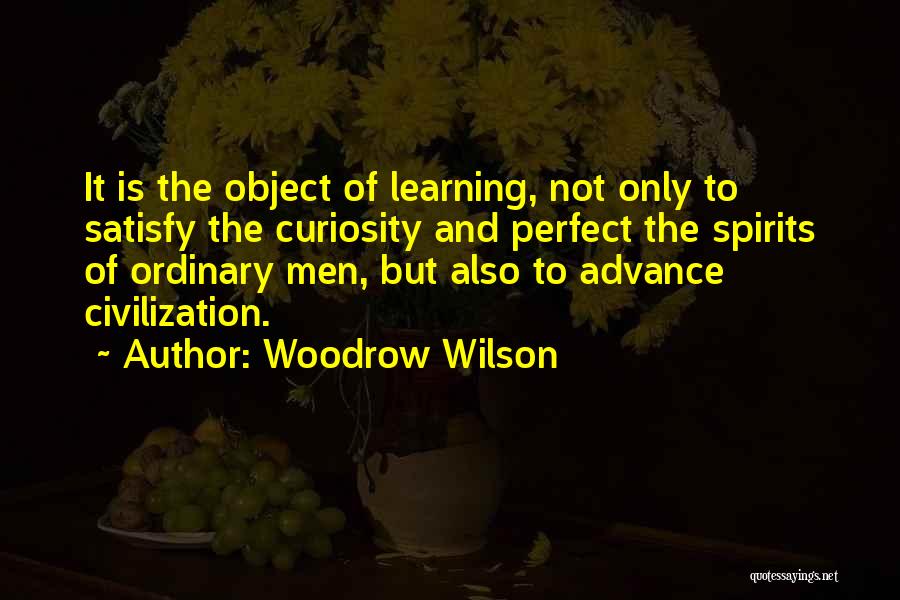 Woodrow Wilson Quotes: It Is The Object Of Learning, Not Only To Satisfy The Curiosity And Perfect The Spirits Of Ordinary Men, But