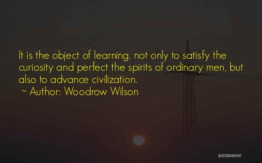 Woodrow Wilson Quotes: It Is The Object Of Learning, Not Only To Satisfy The Curiosity And Perfect The Spirits Of Ordinary Men, But