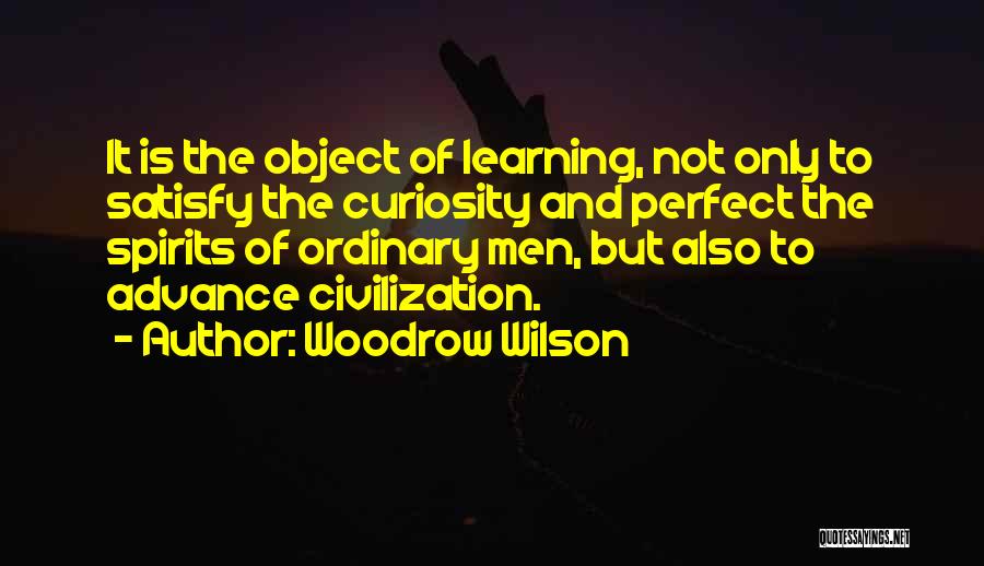 Woodrow Wilson Quotes: It Is The Object Of Learning, Not Only To Satisfy The Curiosity And Perfect The Spirits Of Ordinary Men, But