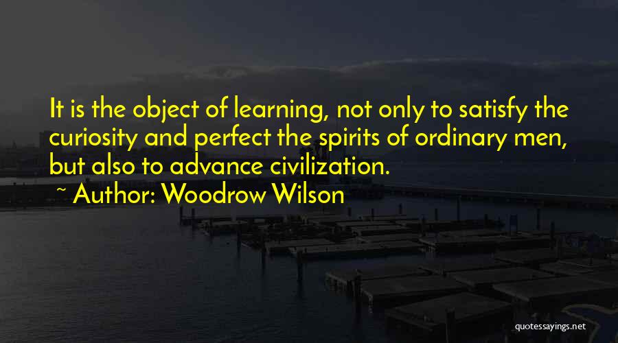 Woodrow Wilson Quotes: It Is The Object Of Learning, Not Only To Satisfy The Curiosity And Perfect The Spirits Of Ordinary Men, But