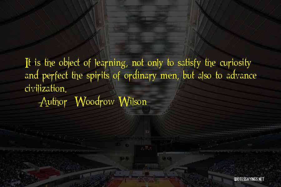 Woodrow Wilson Quotes: It Is The Object Of Learning, Not Only To Satisfy The Curiosity And Perfect The Spirits Of Ordinary Men, But