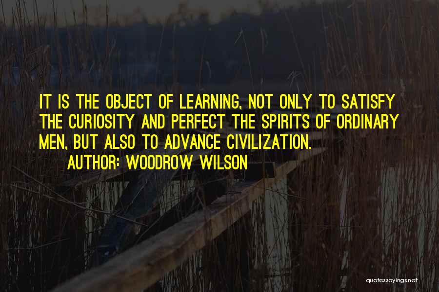 Woodrow Wilson Quotes: It Is The Object Of Learning, Not Only To Satisfy The Curiosity And Perfect The Spirits Of Ordinary Men, But