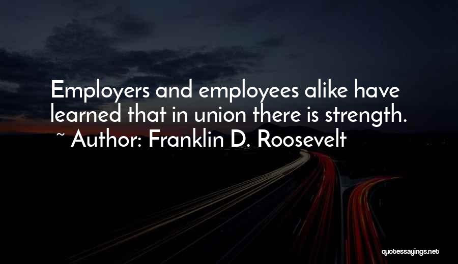 Franklin D. Roosevelt Quotes: Employers And Employees Alike Have Learned That In Union There Is Strength.