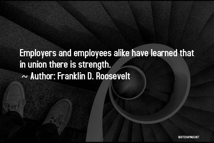 Franklin D. Roosevelt Quotes: Employers And Employees Alike Have Learned That In Union There Is Strength.