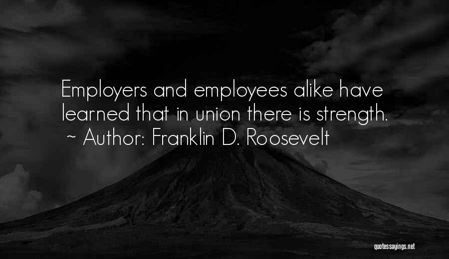 Franklin D. Roosevelt Quotes: Employers And Employees Alike Have Learned That In Union There Is Strength.