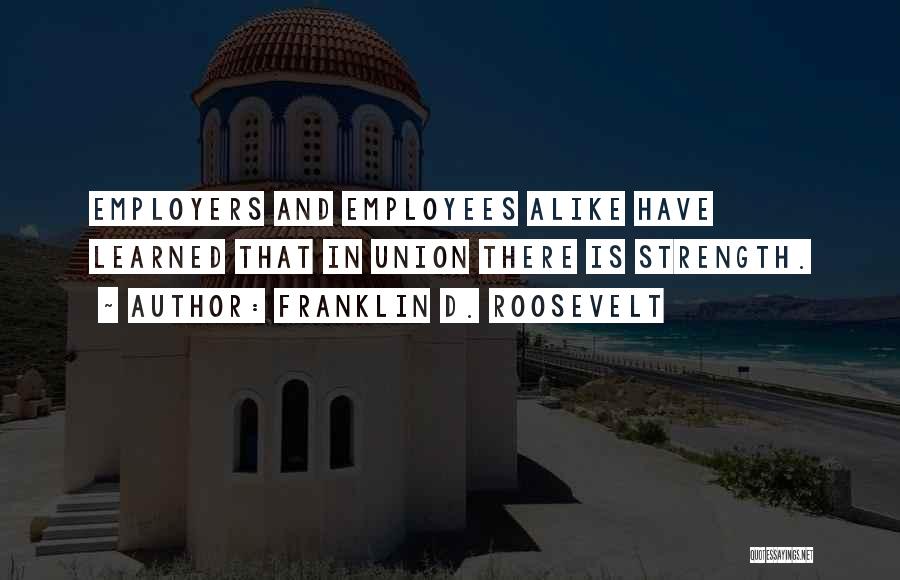 Franklin D. Roosevelt Quotes: Employers And Employees Alike Have Learned That In Union There Is Strength.