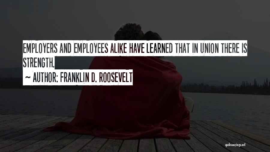 Franklin D. Roosevelt Quotes: Employers And Employees Alike Have Learned That In Union There Is Strength.