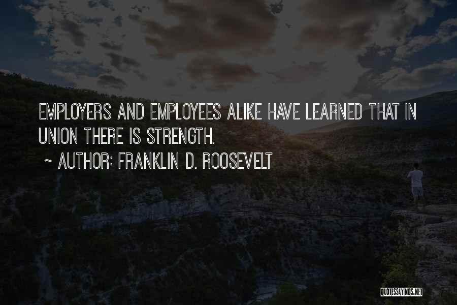 Franklin D. Roosevelt Quotes: Employers And Employees Alike Have Learned That In Union There Is Strength.